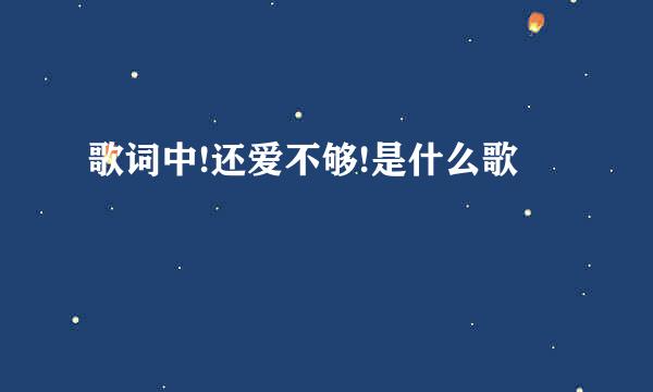 歌词中!还爱不够!是什么歌