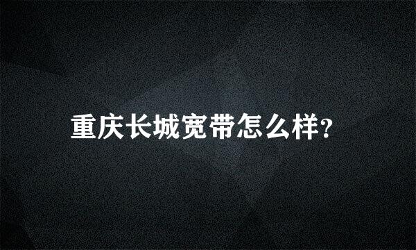 重庆长城宽带怎么样？