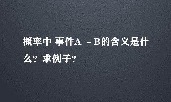 概率中 事件A －B的含义是什么？求例子？