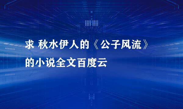 求 秋水伊人的《公子风流》的小说全文百度云