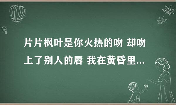 片片枫叶是你火热的吻 却吻上了别人的唇 我在黄昏里痴痴的等 等你这个爱上别人的人 是哪首歌里的歌名