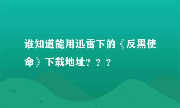 谁知道能用迅雷下的《反黑使命》下载地址？？？