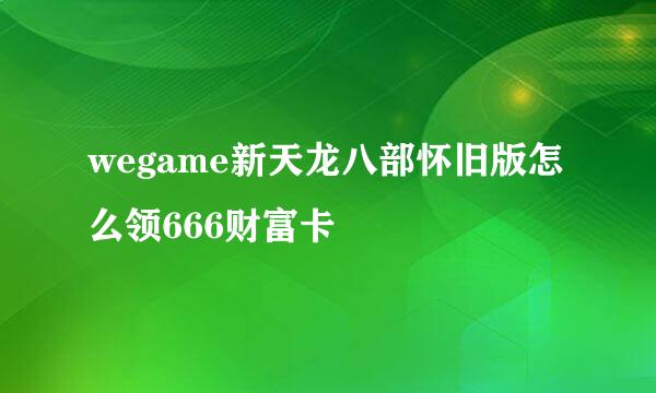 wegame新天龙八部怀旧版怎么领666财富卡