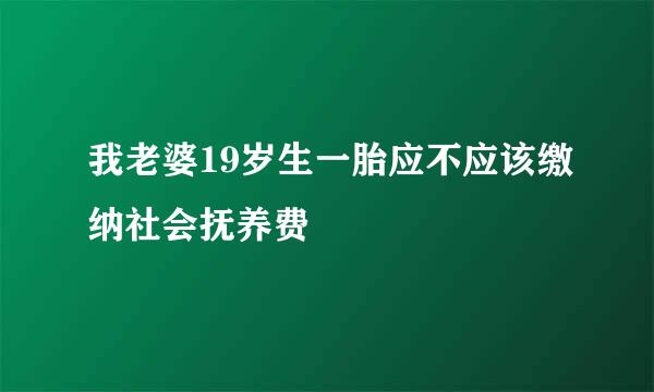 我老婆19岁生一胎应不应该缴纳社会抚养费