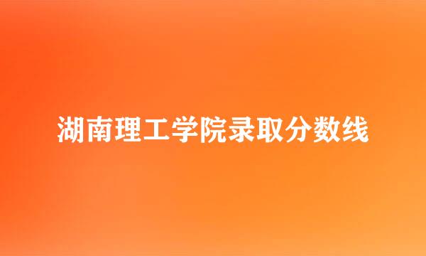 湖南理工学院录取分数线