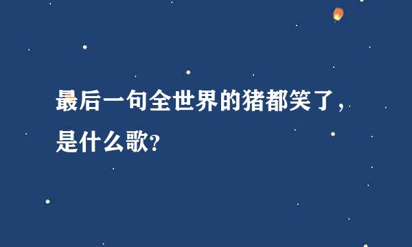 最后一句全世界的猪都笑了，是什么歌？