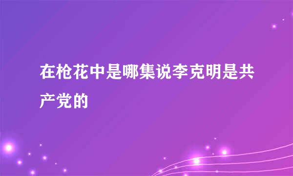 在枪花中是哪集说李克明是共产党的