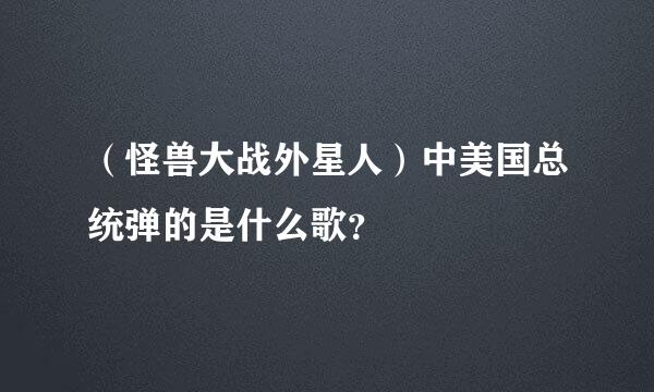 （怪兽大战外星人）中美国总统弹的是什么歌？