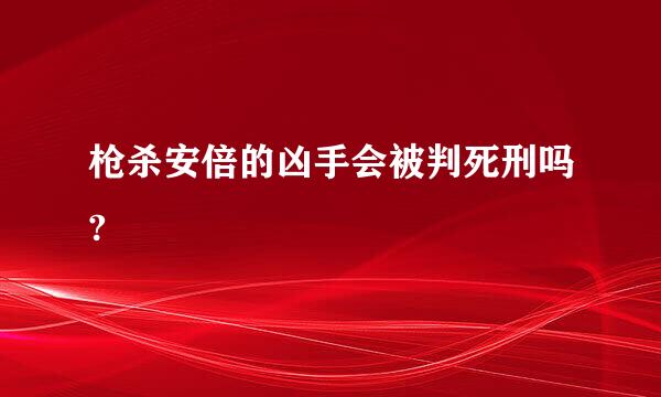 枪杀安倍的凶手会被判死刑吗?