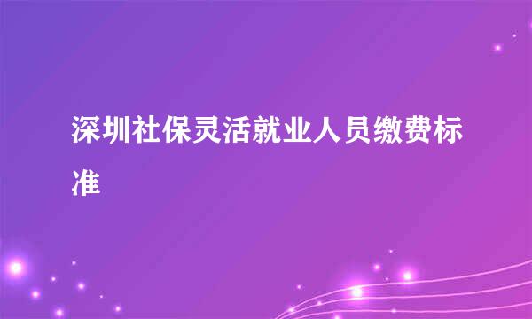 深圳社保灵活就业人员缴费标准