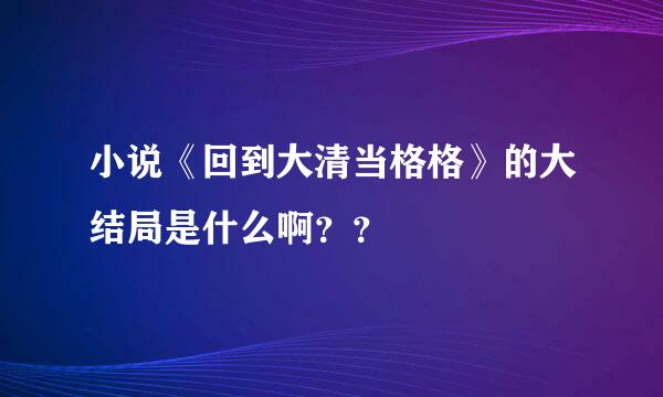 小说《回到大清当格格》的大结局是什么啊？？