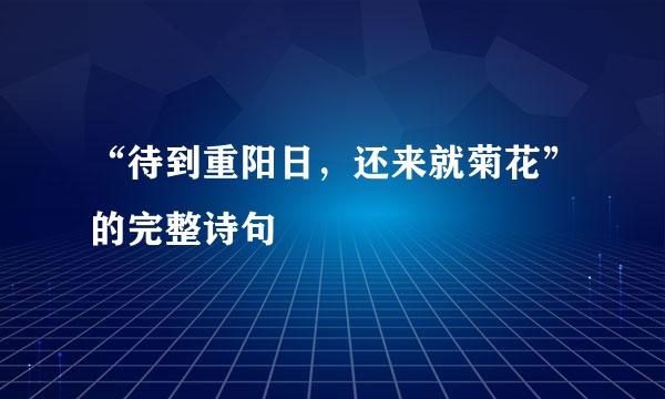 “待到重阳日，还来就菊花”的完整诗句