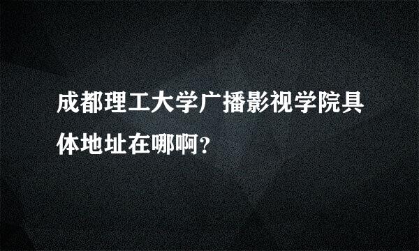 成都理工大学广播影视学院具体地址在哪啊？