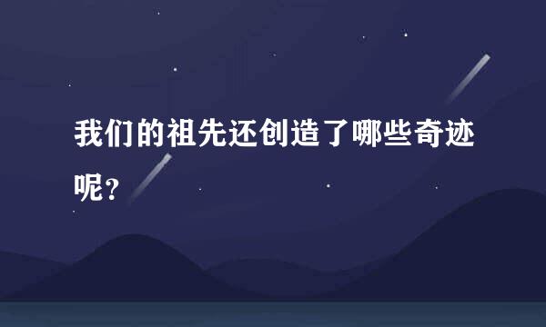 我们的祖先还创造了哪些奇迹呢？