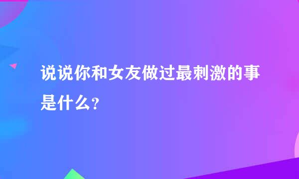 说说你和女友做过最刺激的事是什么？