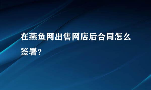 在燕鱼网出售网店后合同怎么签署？