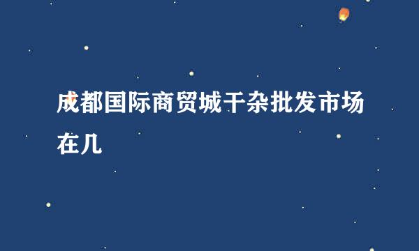 成都国际商贸城干杂批发市场在几