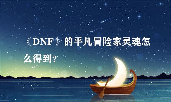 《DNF》的平凡冒险家灵魂怎么得到？