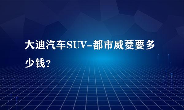 大迪汽车SUV-都市威菱要多少钱？