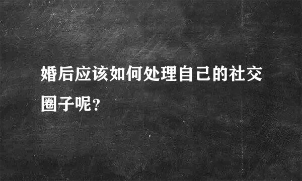 婚后应该如何处理自己的社交圈子呢？