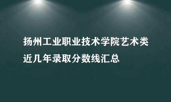 扬州工业职业技术学院艺术类近几年录取分数线汇总