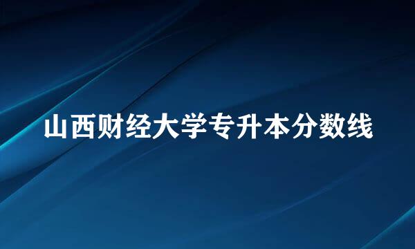 山西财经大学专升本分数线