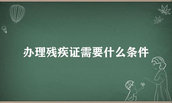 办理残疾证需要什么条件