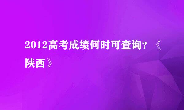 2012高考成绩何时可查询？《陕西》