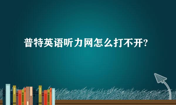 普特英语听力网怎么打不开?