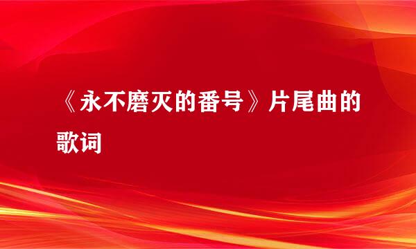 《永不磨灭的番号》片尾曲的歌词