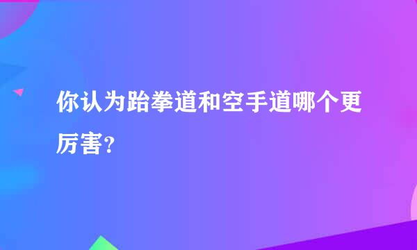 你认为跆拳道和空手道哪个更厉害？