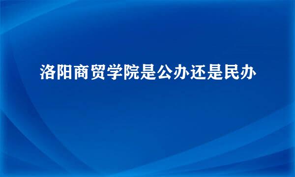 洛阳商贸学院是公办还是民办