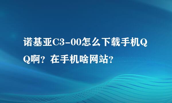 诺基亚C3-00怎么下载手机QQ啊？在手机啥网站？