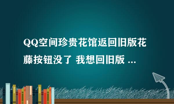 QQ空间珍贵花馆返回旧版花藤按钮没了 我想回旧版 但是这个按钮没了 急 谢谢各位大神