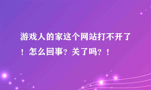 游戏人的家这个网站打不开了！怎么回事？关了吗？！