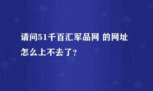 请问51千百汇军品网 的网址怎么上不去了？