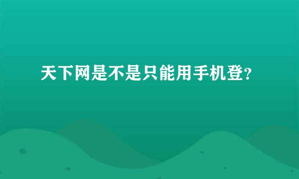 天下网是不是只能用手机登？