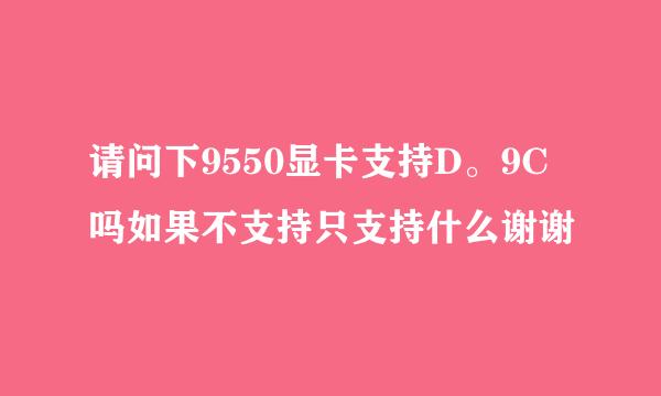 请问下9550显卡支持D。9C吗如果不支持只支持什么谢谢