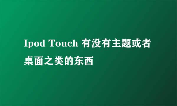 Ipod Touch 有没有主题或者桌面之类的东西