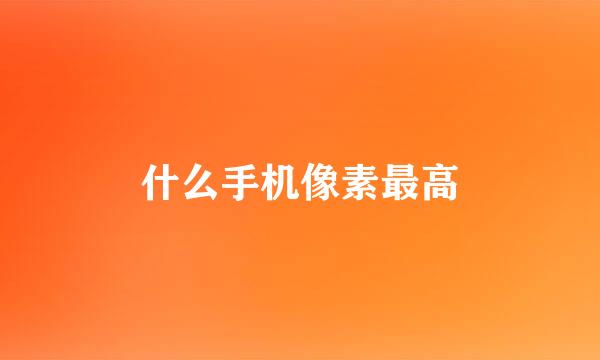 什么手机像素最高