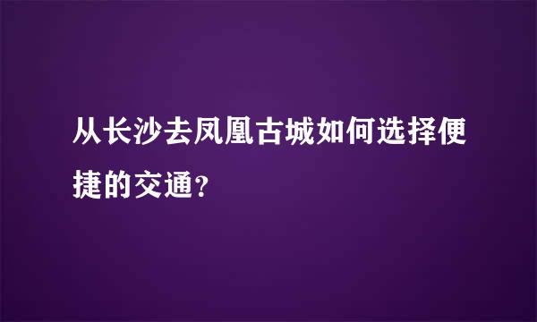 从长沙去凤凰古城如何选择便捷的交通？