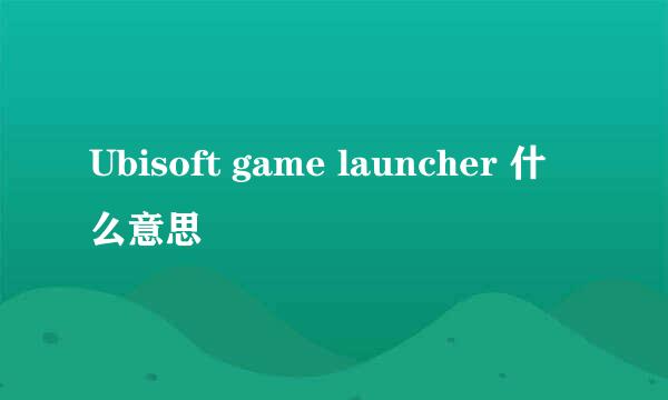 Ubisoft game launcher 什么意思