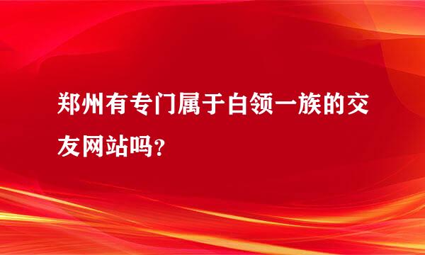 郑州有专门属于白领一族的交友网站吗？