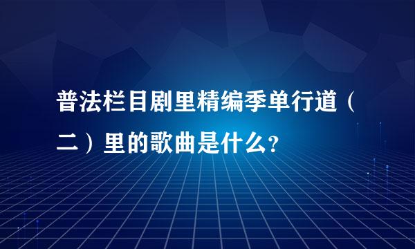 普法栏目剧里精编季单行道（二）里的歌曲是什么？