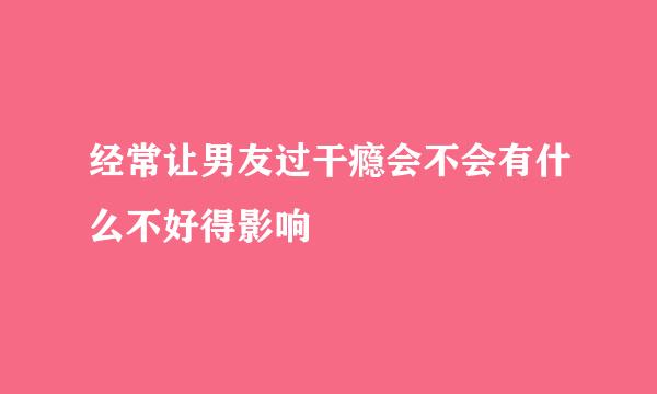 经常让男友过干瘾会不会有什么不好得影响