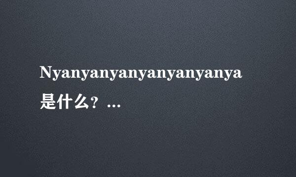 Nyanyanyanyanyanyanya是什么？我想知道原版是哪首曲子。