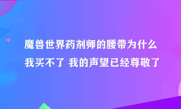 魔兽世界药剂师的腰带为什么我买不了 我的声望已经尊敬了