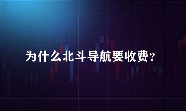 为什么北斗导航要收费？