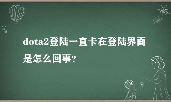 dota2登陆一直卡在登陆界面是怎么回事？