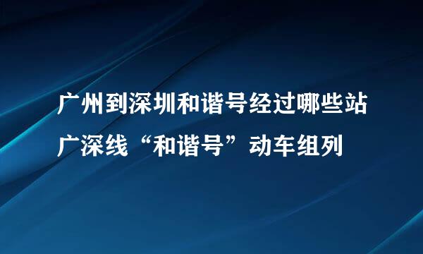 广州到深圳和谐号经过哪些站广深线“和谐号”动车组列